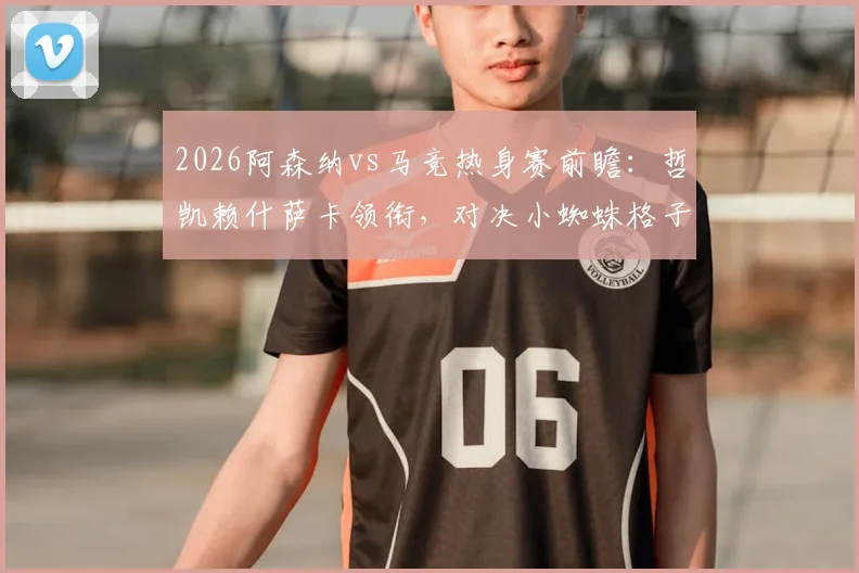 2026阿森纳vs马竞热身赛前瞻:哲凯赖什萨卡领衔,对决小蜘蛛格子,三点胜负关键解析