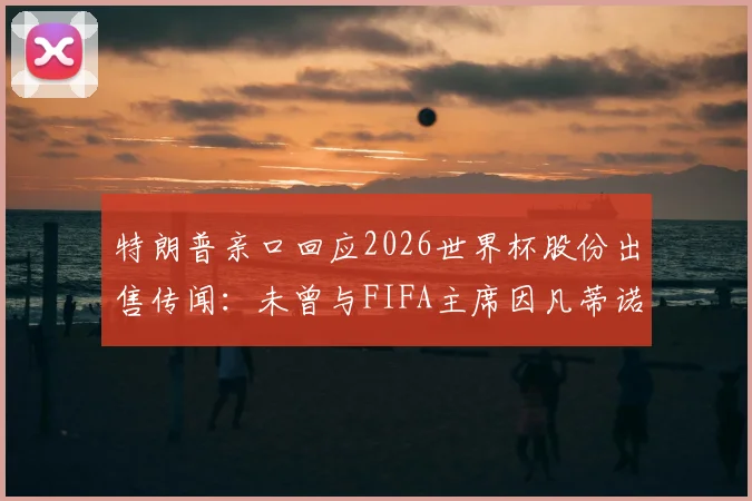 特朗普亲口回应2026世界杯股份出售传闻：未曾与FIFA主席因凡蒂诺商谈，事件来龙去脉梳理