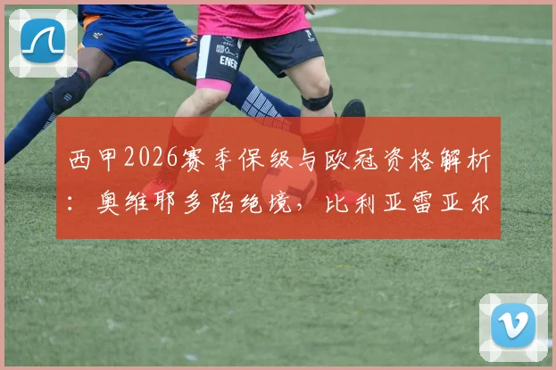 西甲2026赛季保级与欧冠资格解析：奥维耶多陷绝境，比利亚雷亚尔手握主动权