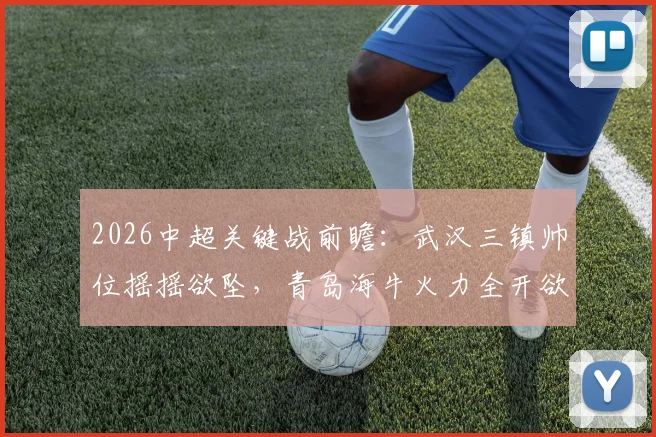 2026中超关键战前瞻：武汉三镇帅位摇摇欲坠，青岛海牛火力全开欲趁虚而入