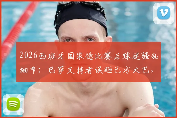 2026西班牙国家德比赛后球迷骚乱细节：巴萨支持者误砸己方大巴，皇马车辆亦未能幸免