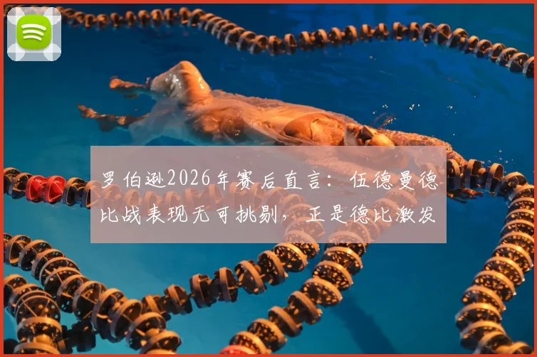 罗伯逊2026年赛后直言:伍德曼德比战表现无可挑剔,正是德比激发了我的最佳状态