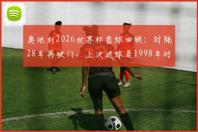 奥地利2026世界杯首球回顾：时隔28年再破门，上次进球是1998年对意大利