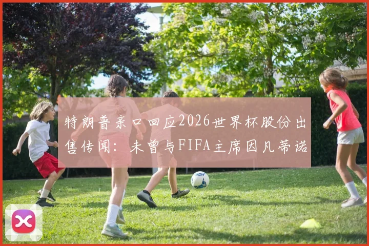 特朗普亲口回应2026世界杯股份出售传闻:未曾与FIFA主席因凡蒂诺商谈,事件来龙去脉梳理