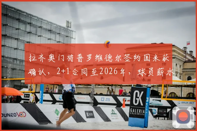 拉齐奥门将普罗维德尔签约国米获确认，2+1合同至2026年，球员薪水细节与新赛季门将轮换安排解析