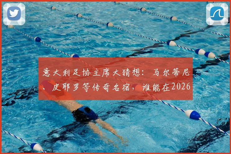 意大利足协主席大猜想:马尔蒂尼、皮耶罗等传奇名宿,谁能在2026年接棒?最新动态与分析