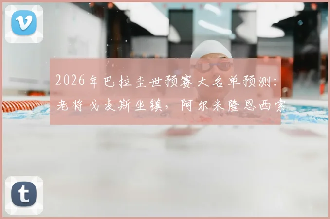 2026年巴拉圭世预赛大名单预测：老将戈麦斯坐镇，阿尔米隆恩西索等海外核心悉数入围解析