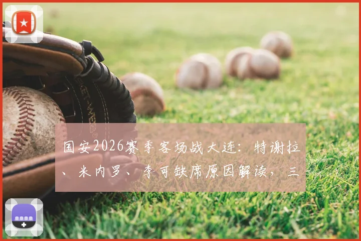 国安2026赛季客场战大连：特谢拉、米内罗、李可缺席原因解读，三名外援出征阵容影响几何？