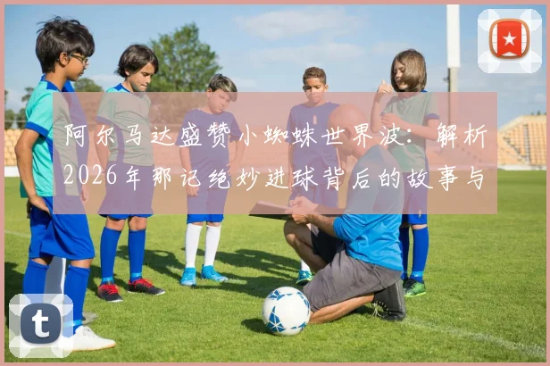 阿尔马达盛赞小蜘蛛世界波：解析2026年那记绝妙进球背后的故事与两人的深厚情谊