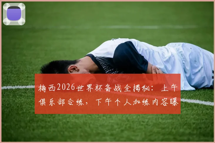 梅西2026世界杯备战全揭秘:上午俱乐部合练,下午个人加练内容曝光,顶级球员的自我修养