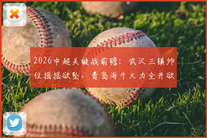 2026中超关键战前瞻:武汉三镇帅位摇摇欲坠,青岛海牛火力全开欲趁虚而入