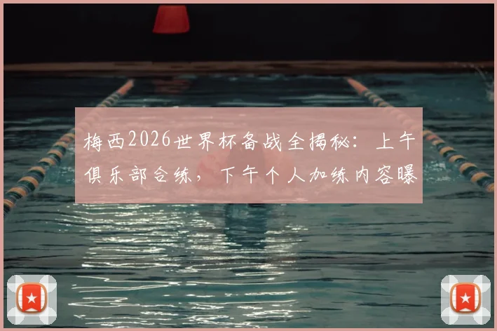 梅西2026世界杯备战全揭秘：上午俱乐部合练，下午个人加练内容曝光，顶级球员的自我修养