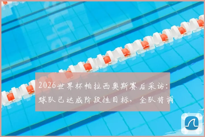 2026世界杯帕拉西奥斯赛后采访:球队已达成阶段性目标,全队将调整状态迎战淘汰赛