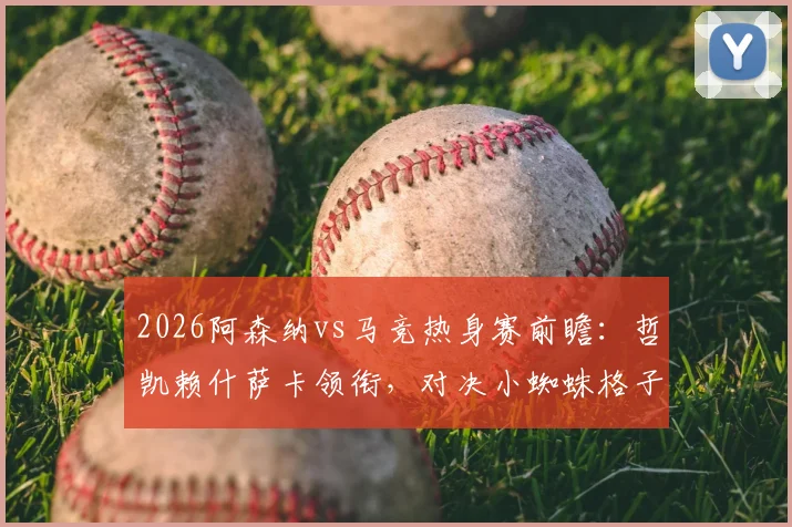 2026阿森纳vs马竞热身赛前瞻：哲凯赖什萨卡领衔，对决小蜘蛛格子，三点胜负关键解析