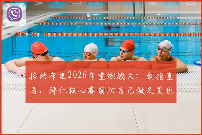 格纳布里2026年重燃战火：剑指皇马，拜仁核心赛前坦言已做足复仇准备
