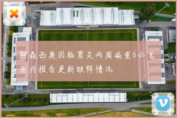 阿森西奥因肠胃炎两周减重6公斤 医疗报告更新缺阵情况