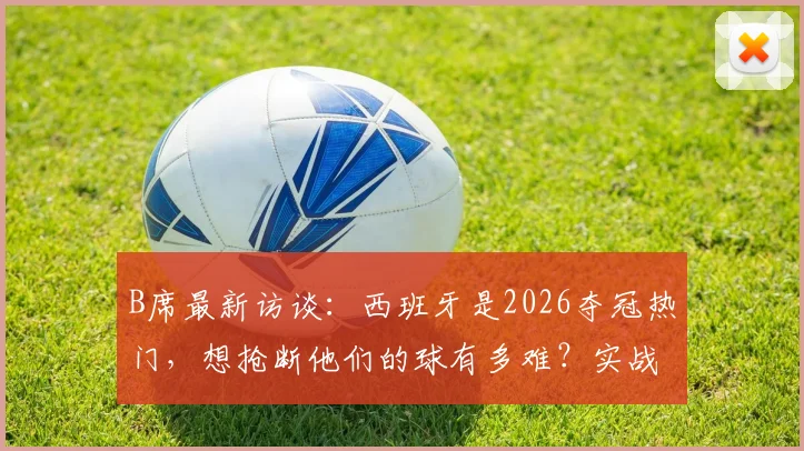 B席最新访谈：西班牙是2026夺冠热门，想抢断他们的球有多难？实战拆解来了