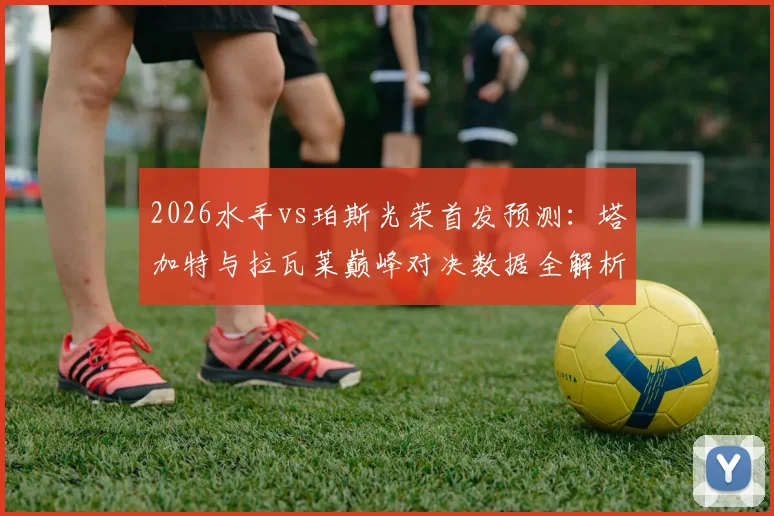 2026水手vs珀斯光荣首发预测：塔加特与拉瓦莱巅峰对决数据全解析，附雷德梅恩门将表现深度点评