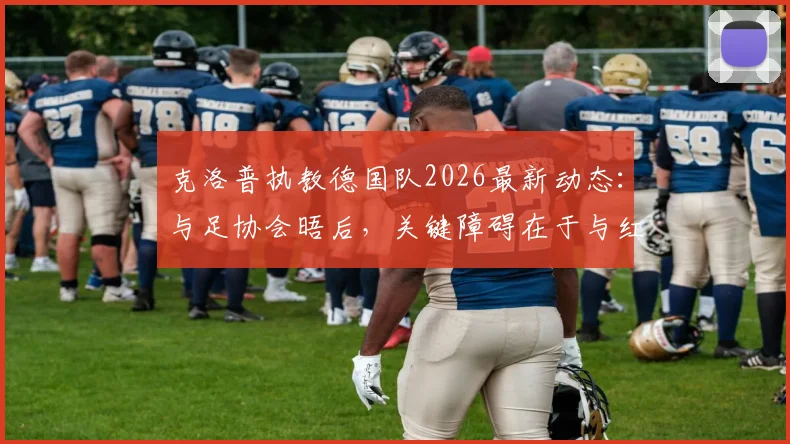 克洛普执教德国队2026最新动态：与足协会晤后，关键障碍在于与红牛集团协商
