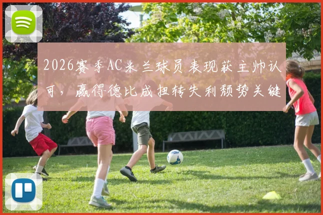 2026赛季AC米兰球员表现获主帅认可，赢得德比成扭转失利颓势关键，深度剖析球队现状