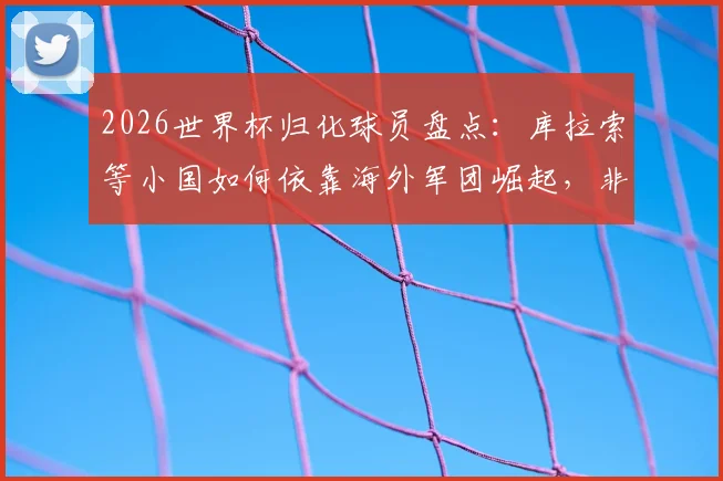2026世界杯归化球员盘点:库拉索等小国如何依靠海外军团崛起,非本土球员规则全解析