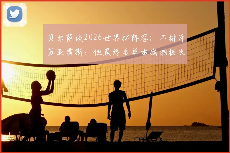贝尔萨谈2026世界杯阵容：不排斥苏亚雷斯，但最终名单由我拍板决定