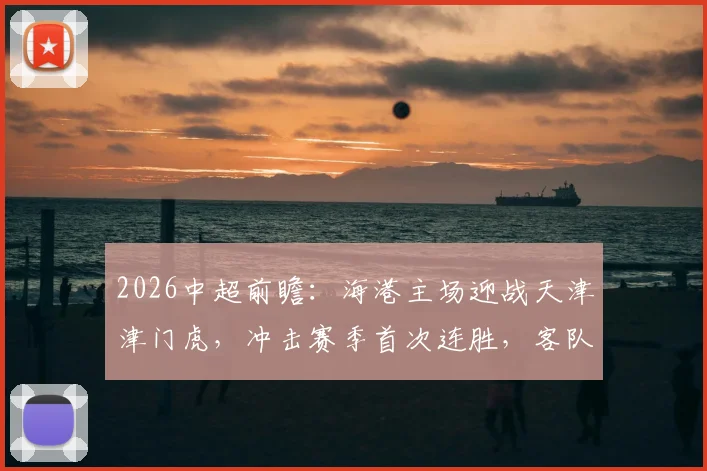2026中超前瞻：海港主场迎战天津津门虎，冲击赛季首次连胜，客队急需破客场低迷缓解危机