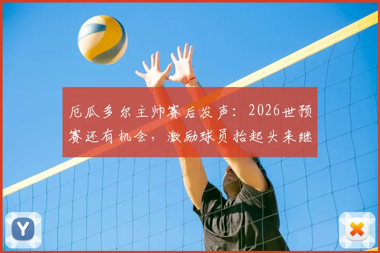 厄瓜多尔主帅赛后发声：2026世预赛还有机会，激励球员抬起头来继续战斗