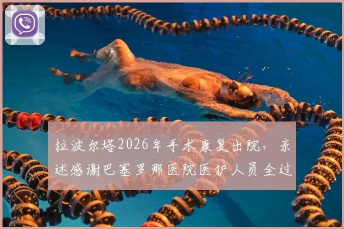 拉波尔塔2026年手术康复出院,亲述感谢巴塞罗那医院医护人员全过程与最新身体状况