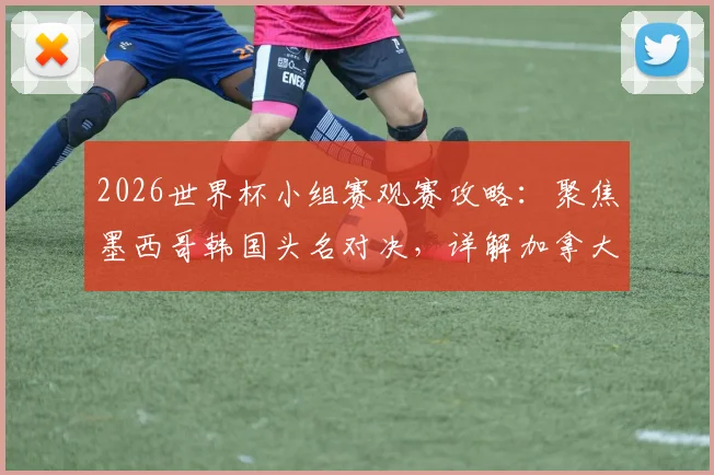 2026世界杯小组赛观赛攻略:聚焦墨西哥韩国头名对决,详解加拿大卡塔尔首胜机遇,附历史交锋与球队前景分析