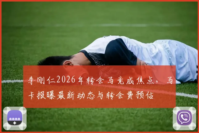 李刚仁2026年转会马竞成焦点，马卡报曝最新动态与转会费预估