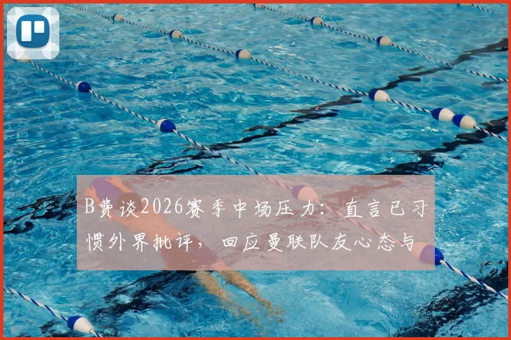 B费谈2026赛季中场压力:直言已习惯外界批评,回应曼联队友心态与场上职责