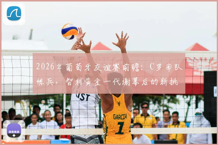 2026年葡萄牙友谊赛前瞻：C罗率队练兵，智利黄金一代谢幕后的新挑战