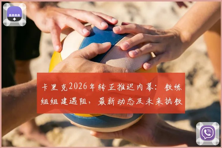 卡里克2026年转正推迟内幕：教练组组建遇阻，最新动态及未来执教前景深度解读