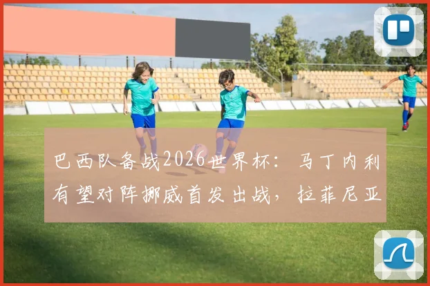 巴西队备战2026世界杯：马丁内利有望对阵挪威首发出战，拉菲尼亚伤愈参与合练引关注
