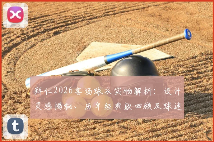 拜仁2026客场球衣实物解析：设计灵感揭秘、历年经典款回顾及球迷购买渠道指南