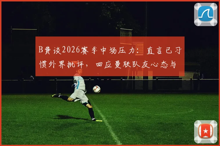 B费谈2026赛季中场压力：直言已习惯外界批评，回应曼联队友心态与场上职责