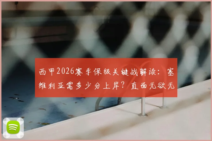 西甲2026赛季保级关键战解读:塞维利亚需多少分上岸?直面无欲无求皇马是福是祸?