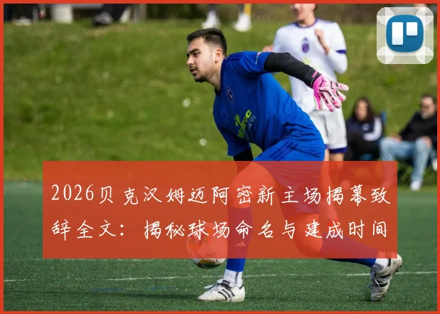 2026贝克汉姆迈阿密新主场揭幕致辞全文:揭秘球场命名与建成时间,盛赞梅西伟大原话及对球队夺冠影响深度解读