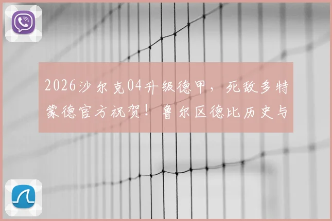 2026沙尔克04升级德甲，死敌多特蒙德官方祝贺！鲁尔区德比历史与最新赛程前瞻