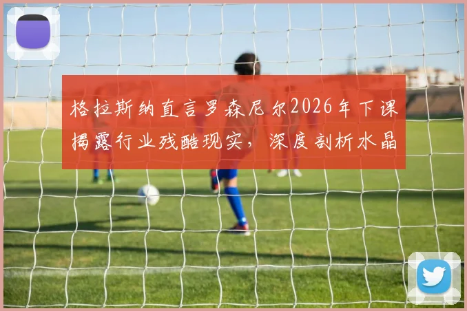 格拉斯纳直言罗森尼尔2026年下课揭露行业残酷现实,深度剖析水晶宫三杀利物浦不可思议背后的必然因素