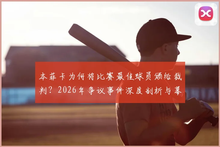 本菲卡为何将比赛最佳球员颁给裁判?2026年争议事件深度剖析与幕后解读