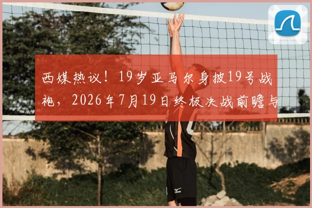 西媒热议！19岁亚马尔身披19号战袍，2026年7月19日终极决战前瞻与号码玄机解读