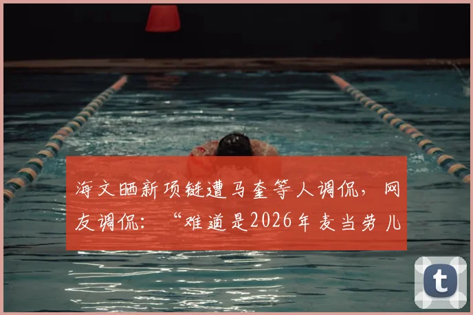 海文晒新项链遭马奎等人调侃,网友调侃:“难道是2026年麦当劳儿童套餐赠品?”背后的队内文化引热议