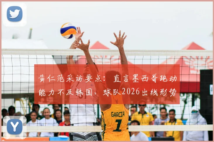 黄仁范采访要点:直言墨西哥跑动能力不及韩国,球队2026出线形势优于上届