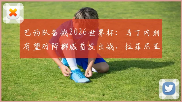 巴西队备战2026世界杯:马丁内利有望对阵挪威首发出战,拉菲尼亚伤愈参与合练引关注