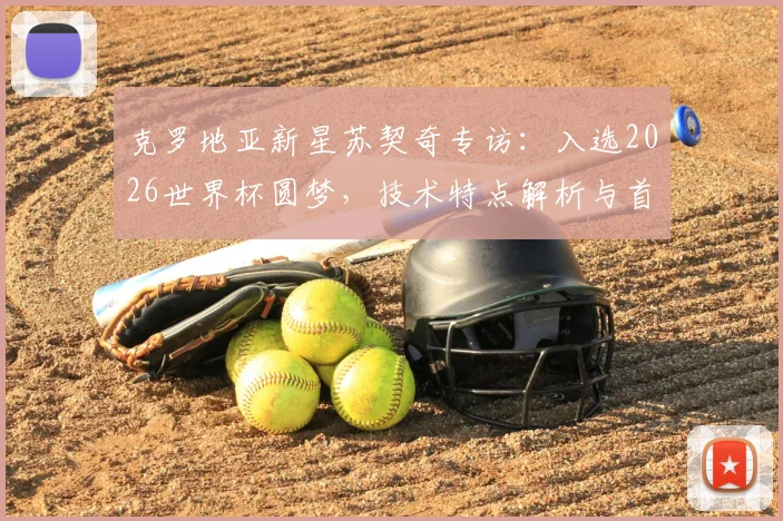 克罗地亚新星苏契奇专访:入选2026世界杯圆梦,技术特点解析与首秀前瞻
