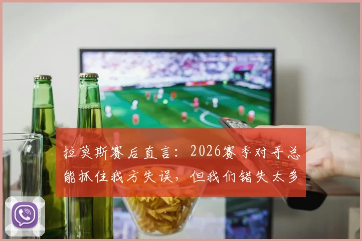 拉莫斯赛后直言：2026赛季对手总能抓住我方失误，但我们错失太多得分良机，球队进攻效率亟待提升