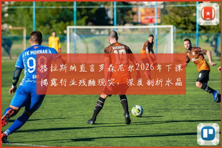 格拉斯纳直言罗森尼尔2026年下课揭露行业残酷现实，深度剖析水晶宫三杀利物浦不可思议背后的必然因素