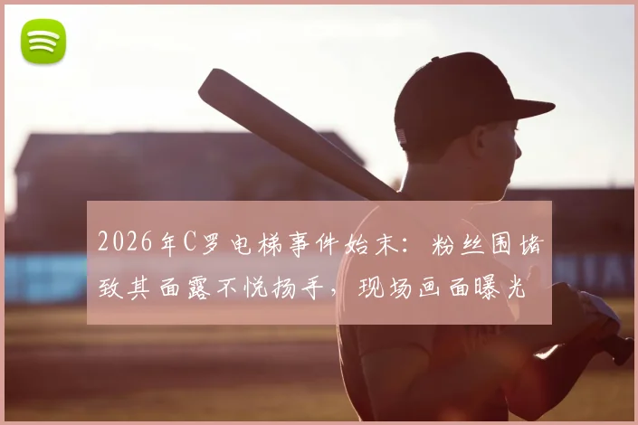 2026年C罗电梯事件始末:粉丝围堵致其面露不悦扬手,现场画面曝光引热议